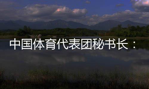 中國(guó)體育代表團(tuán)秘書長(zhǎng)：預(yù)計(jì)中國(guó)金牌、獎(jiǎng)牌數(shù)將平穩(wěn)增長(zhǎng)