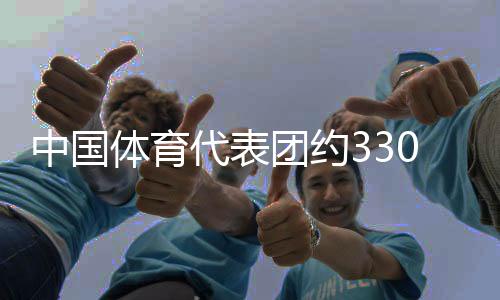 中國體育代表團(tuán)約330名運(yùn)動員將參加成都世運(yùn)會