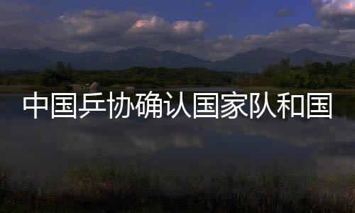 中國乒協(xié)確認國家隊和國家青年隊教練員名單