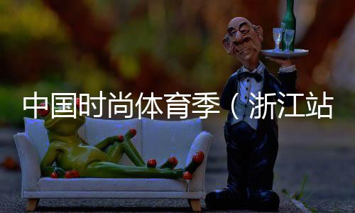 中國時尚體育季（浙江站）落下帷幕 百余選手參與角逐