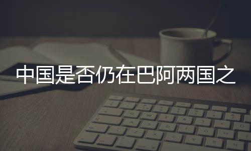 中國(guó)是否仍在巴阿兩國(guó)之間發(fā)揮調(diào)解作用？外交部回應(yīng)