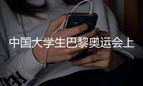 中國大學(xué)生巴黎奧運(yùn)會(huì)上邊做志愿者邊分享中國故事
