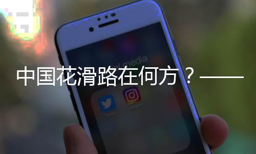 中國花滑路在何方？——專訪中國花樣滑冰協(xié)會主席任洪國