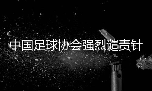 中國足球協(xié)會(huì)強(qiáng)烈譴責(zé)針對(duì)裁判員唐順齊的網(wǎng)絡(luò)謠言