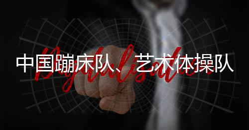 中國蹦床隊、藝術(shù)體操隊世界冠軍登榜儀式舉行