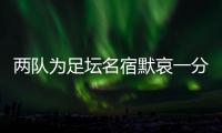 兩隊為足壇名宿默哀一分鐘，安然無恙的當事人現(xiàn)身回應……