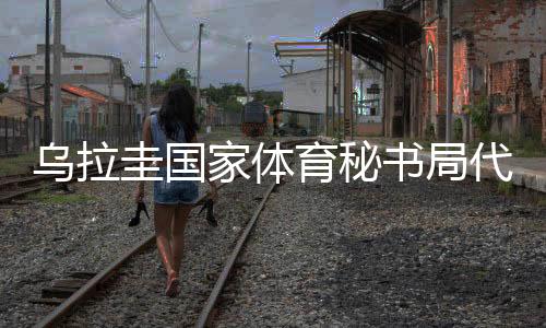 烏拉圭國(guó)家體育秘書(shū)局代表團(tuán)訪(fǎng)華：體育成為烏中兩國(guó)間橋梁