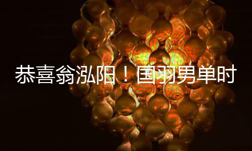 恭喜翁泓陽！國(guó)羽男單時(shí)隔7年再奪中國(guó)公開賽冠軍