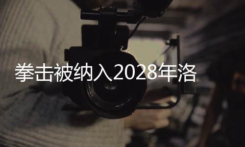 拳擊被納入2028年洛杉磯奧運會正式比賽項目