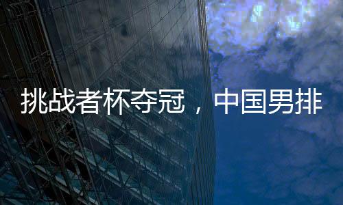 挑戰(zhàn)者杯奪冠，中國男排獲2025年世界男排聯(lián)賽資格