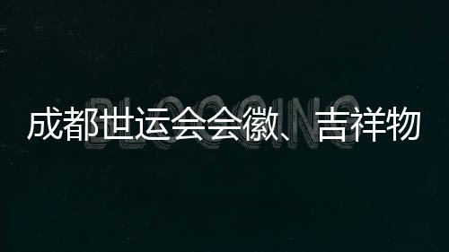 成都世運會會徽、吉祥物、口號評審開啟 收到作品近萬份