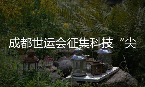 成都世運(yùn)會(huì)征集科技“尖貨” 推動(dòng)體育與科技深度融合