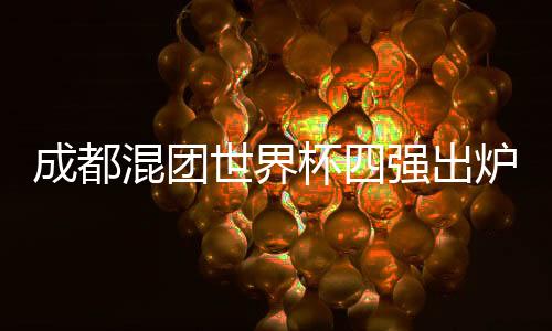 成都混團(tuán)世界杯四強(qiáng)出爐 中國(guó)隊(duì)九戰(zhàn)九勝頭名晉級(jí)