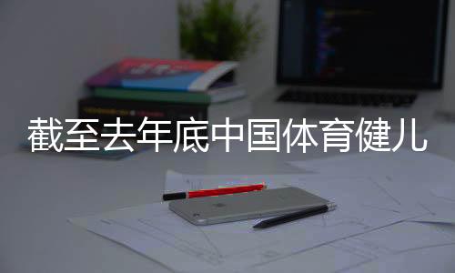 截至去年底中國體育健兒在“十四五”時期取得世界冠軍519個
