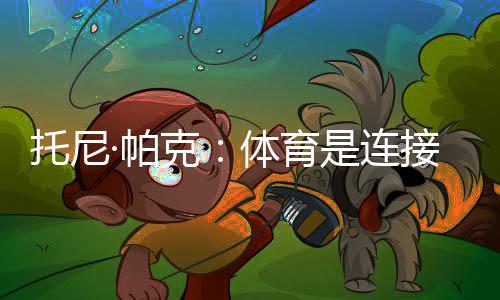 托尼·帕克：體育是連接文化的載體，享受與中國(guó)球迷相聚