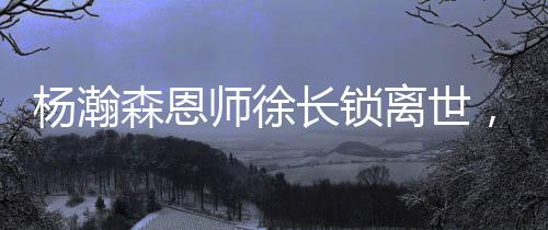 楊瀚森恩師徐長鎖離世，他沒等來弟子的NBA季前賽首秀
