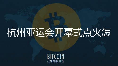 杭州亞運(yùn)會開幕式點(diǎn)火怎么點(diǎn)？總導(dǎo)演：全民參與！