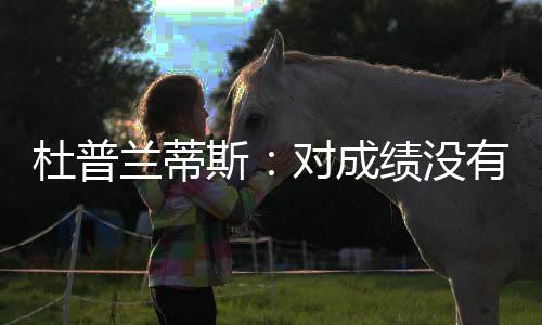 杜普蘭蒂斯：對成績沒有執(zhí)念 期待體驗中國文化