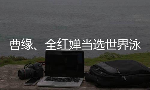 曹緣、全紅嬋當選世界泳聯(lián)2024年度最佳跳水運動員