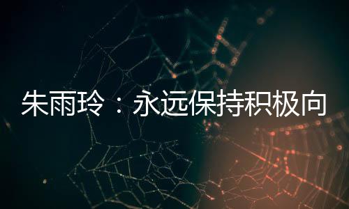 朱雨玲：永遠(yuǎn)保持積極向上的姿態(tài)，永不停下腳步
