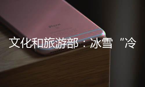 文化和旅游部：冰雪“冷資源”正在變成“熱經(jīng)濟(jì)”