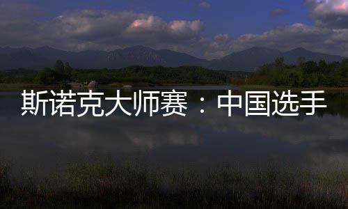 斯諾克大師賽：中國選手吳宜澤、肖國棟晉級八強