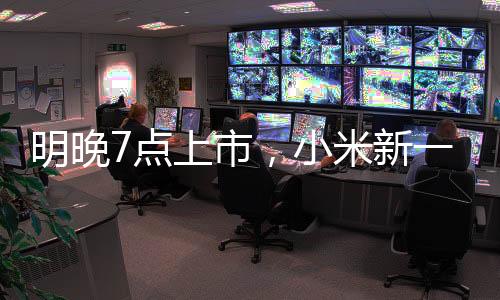 明晚7點上市，小米新一代SU7小訂客戶已有十幾萬！有門店緊急租下隔壁門面，做好限流準備！雷軍：不得不漲點價，但一定物超所值