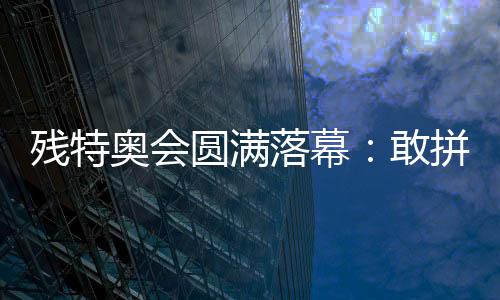 殘?zhí)貖W會圓滿落幕：敢拼搏、不服輸，讓愛無礙