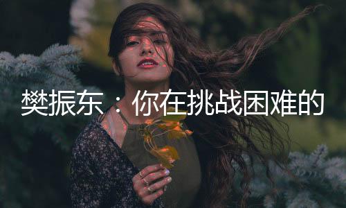 樊振東：你在挑戰(zhàn)困難的時(shí)候，就已經(jīng)戰(zhàn)勝了自己