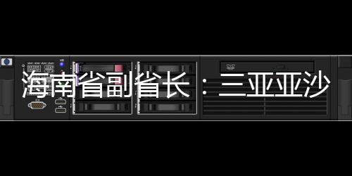 海南省副省長：三亞亞沙會將推出“觀賽+漫游”全島精品線路