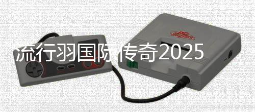 流行羽國(guó)際傳奇2025新征程在蓉發(fā)布