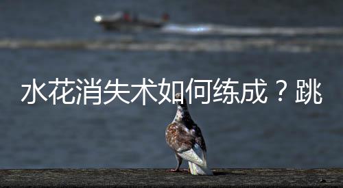 水花消失術(shù)如何練成？跳水“夢之隊”的“武功秘籍”來了