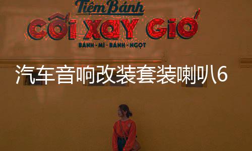 汽車音響改裝套裝喇叭6.5寸同軸重低音無損車載揚(yáng)聲器