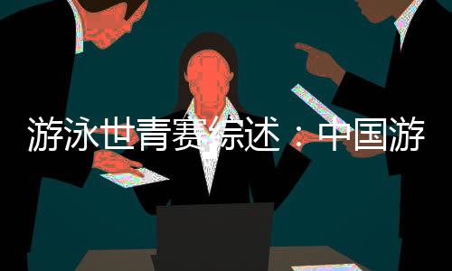 游泳世青賽綜述：中國(guó)游泳“星力量”閃耀奧托佩尼