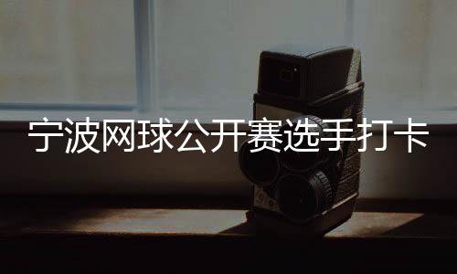 寧波網球公開賽選手打卡千年鼓樓 感受傳統(tǒng)文化魅力