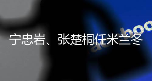 寧忠?guī)r、張楚桐任米蘭冬奧會(huì)開幕式中國(guó)代表團(tuán)旗手