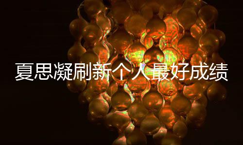 夏思凝刷新個(gè)人最好成績(jī)奪冠：我很要強(qiáng) 還可以更好