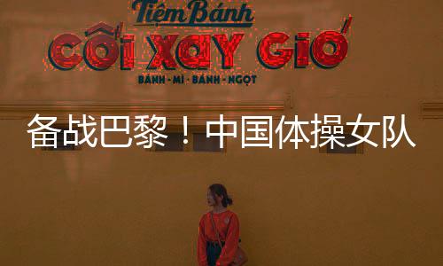 備戰(zhàn)巴黎！中國(guó)體操女隊(duì)舉行奧運(yùn)選拔賽前最后一次合練