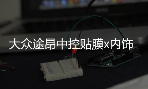 大眾途昂中控貼膜x內(nèi)飾保護(hù)膜裝飾用專用品中控臺改裝配件19款20