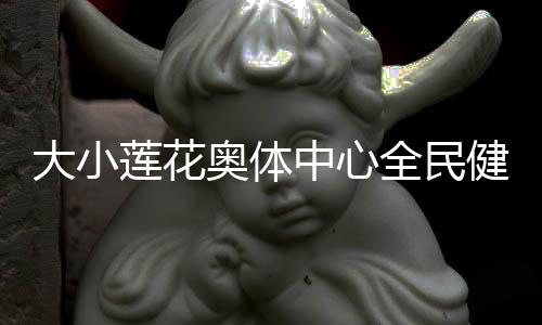 大小蓮花奧體中心全民健身場(chǎng)地再次開放 還館于民