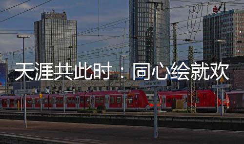 天涯共此時(shí)：同心繪就歡樂盛宴中的文化交融美麗畫卷