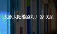 太原太陽(yáng)能路燈廠家聯(lián)系方式