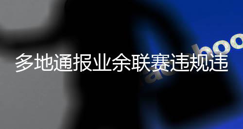 多地通報業(yè)余聯(lián)賽違規(guī)違紀(jì)行為處罰決定，兩名球員被禁賽5年