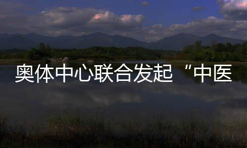 奧體中心聯(lián)合發(fā)起“中醫(yī)文化+運(yùn)動(dòng)促健康”主題活動(dòng)