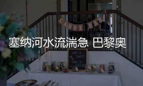 塞納河水流湍急 巴黎奧運(yùn)會(huì)開(kāi)幕式彩排被迫推遲