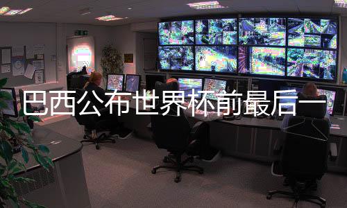 巴西公布世界杯前最后一輪友誼賽國家隊(duì)大名單