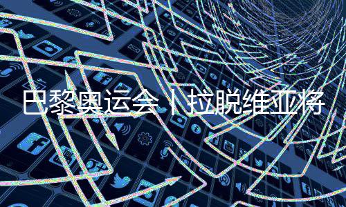 巴黎奧運(yùn)會丨拉脫維亞將派29名運(yùn)動員參加巴黎奧運(yùn)會