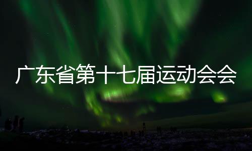 廣東省第十七屆運(yùn)動(dòng)會(huì)會(huì)徽、會(huì)歌、吉祥物、主題口號(hào)發(fā)布