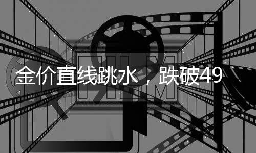 金價(jià)直線跳水，跌破4900美元！創(chuàng)近1個(gè)月新低