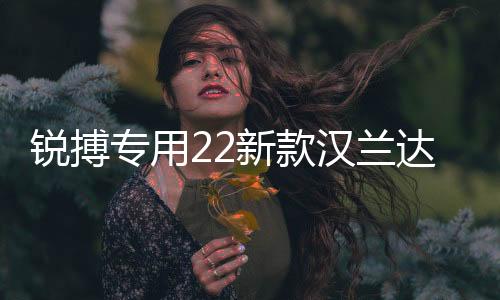 銳搏專用22新款漢蘭達(dá)保險杠15-17-18-21款前后大包圍改裝配件